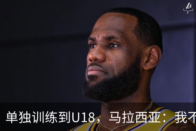 单独训练到U18，马拉西亚：我不知道这决定从哪来