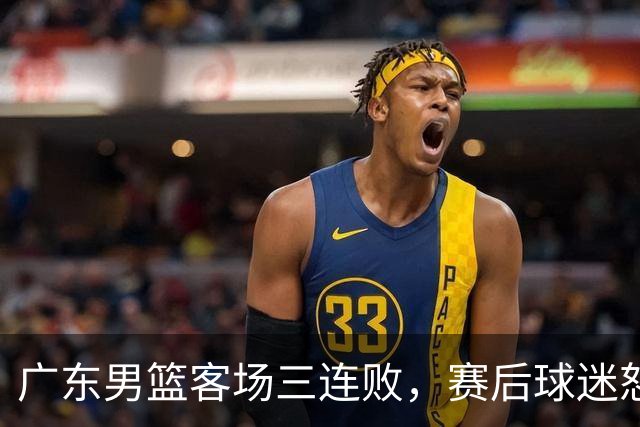广东男篮客场三连败，赛后球迷怒喷3人，阿祖布克什么时候换？