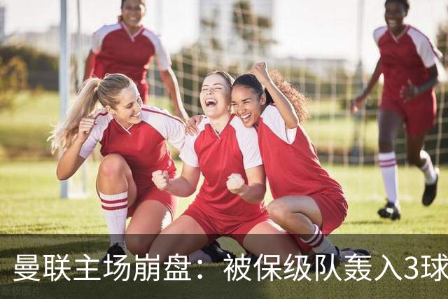 曼联主场崩盘：被保级队轰入3球，8场不胜太耻辱，球迷绝望提前离场