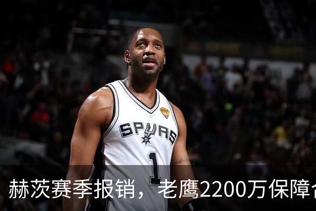 赫茨赛季报销，老鹰2200万保障合同悬念升级