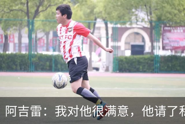 阿吉雷：我对他很满意，他请了私人营养师